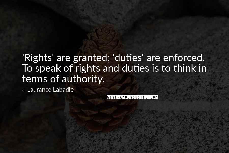 Laurance Labadie Quotes: 'Rights' are granted; 'duties' are enforced. To speak of rights and duties is to think in terms of authority.