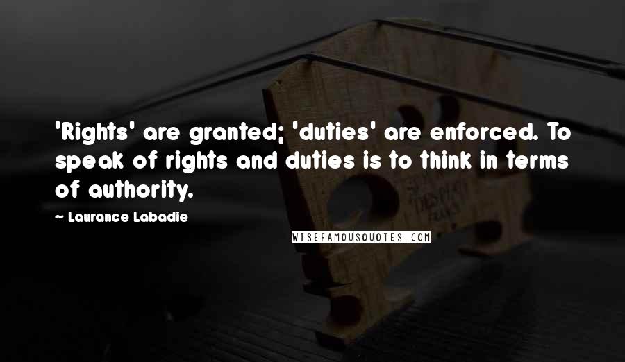 Laurance Labadie Quotes: 'Rights' are granted; 'duties' are enforced. To speak of rights and duties is to think in terms of authority.