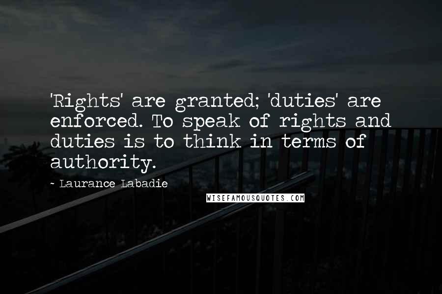 Laurance Labadie Quotes: 'Rights' are granted; 'duties' are enforced. To speak of rights and duties is to think in terms of authority.