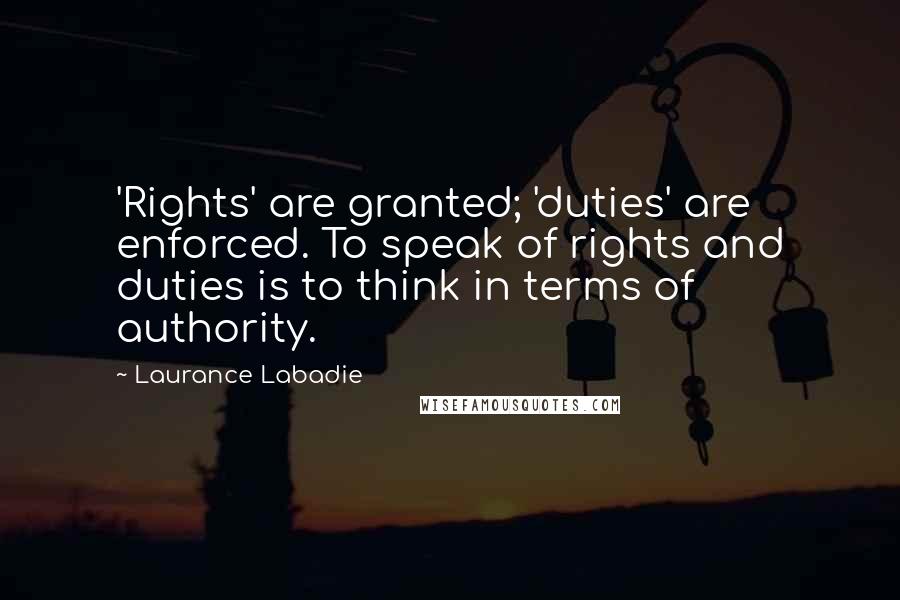 Laurance Labadie Quotes: 'Rights' are granted; 'duties' are enforced. To speak of rights and duties is to think in terms of authority.