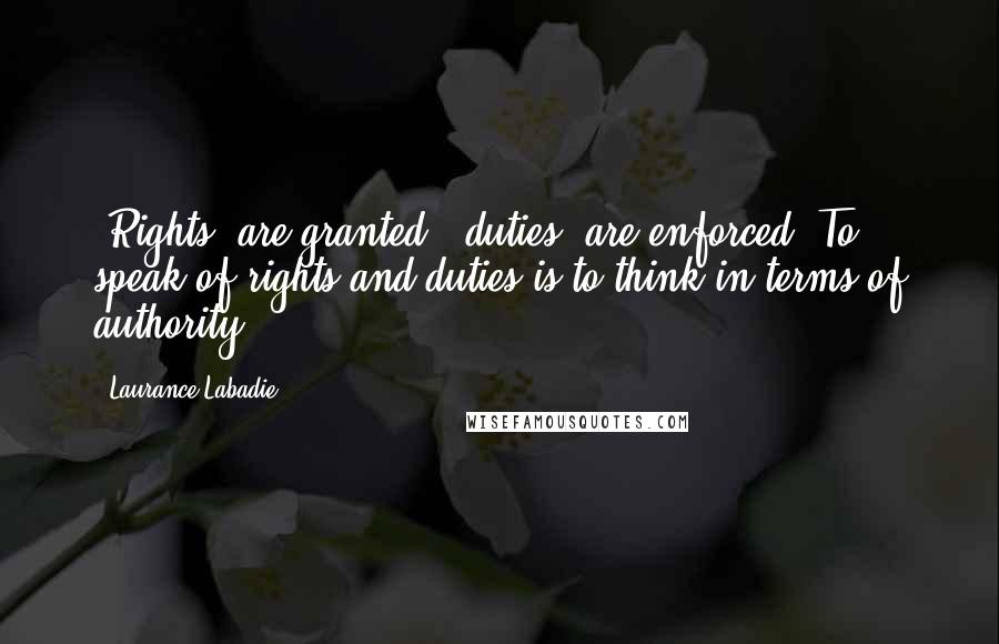 Laurance Labadie Quotes: 'Rights' are granted; 'duties' are enforced. To speak of rights and duties is to think in terms of authority.