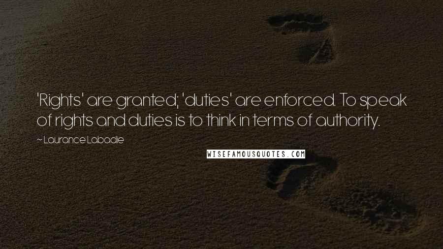 Laurance Labadie Quotes: 'Rights' are granted; 'duties' are enforced. To speak of rights and duties is to think in terms of authority.