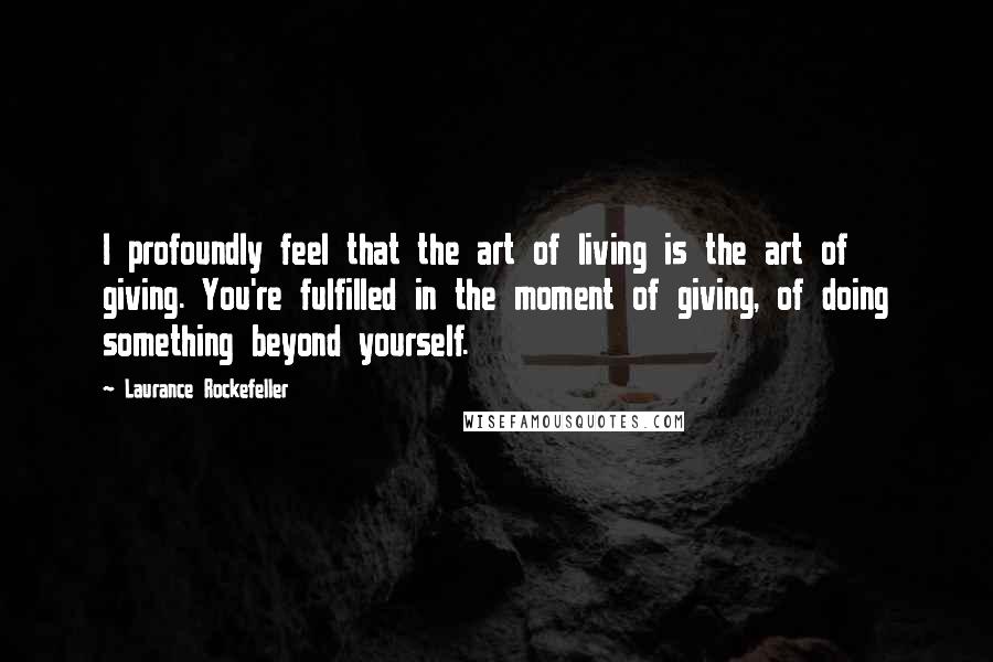 Laurance Rockefeller Quotes: I profoundly feel that the art of living is the art of giving. You're fulfilled in the moment of giving, of doing something beyond yourself.