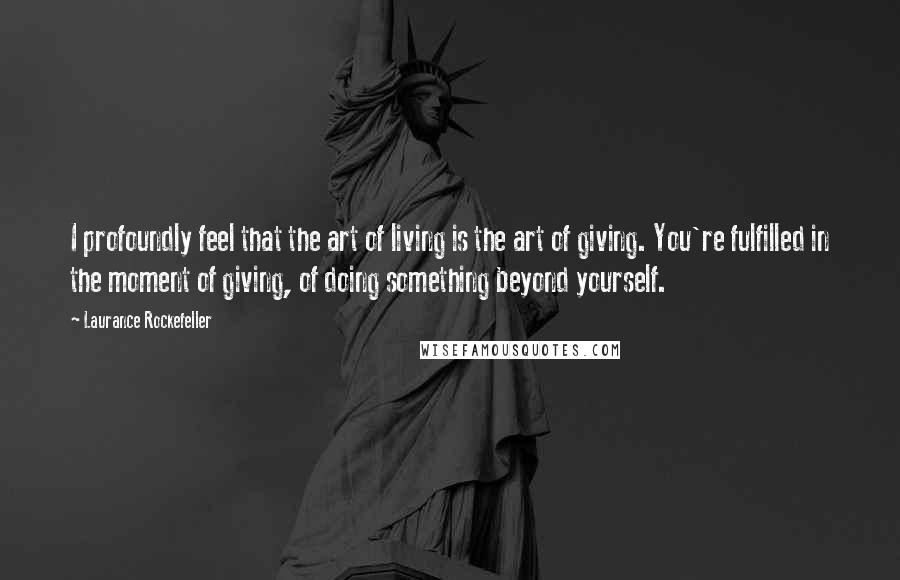 Laurance Rockefeller Quotes: I profoundly feel that the art of living is the art of giving. You're fulfilled in the moment of giving, of doing something beyond yourself.