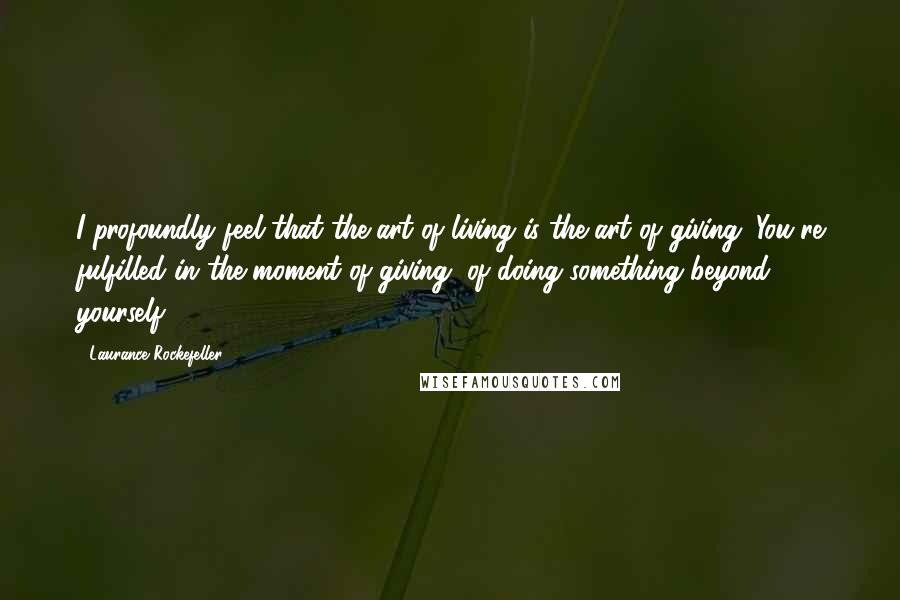 Laurance Rockefeller Quotes: I profoundly feel that the art of living is the art of giving. You're fulfilled in the moment of giving, of doing something beyond yourself.