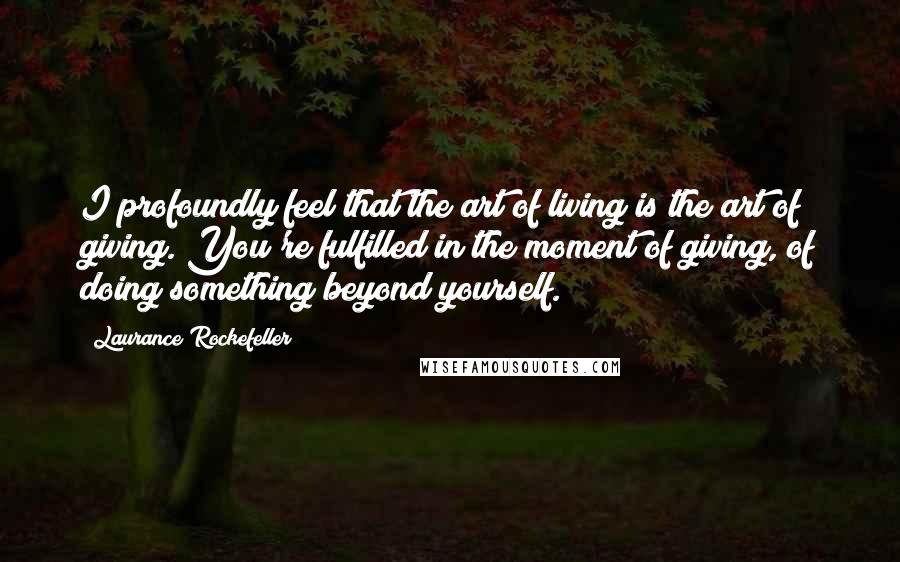 Laurance Rockefeller Quotes: I profoundly feel that the art of living is the art of giving. You're fulfilled in the moment of giving, of doing something beyond yourself.