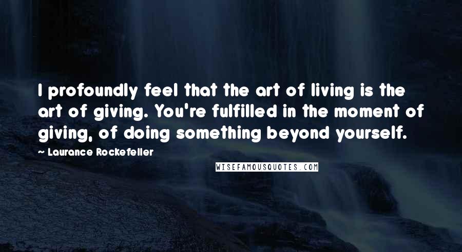 Laurance Rockefeller Quotes: I profoundly feel that the art of living is the art of giving. You're fulfilled in the moment of giving, of doing something beyond yourself.