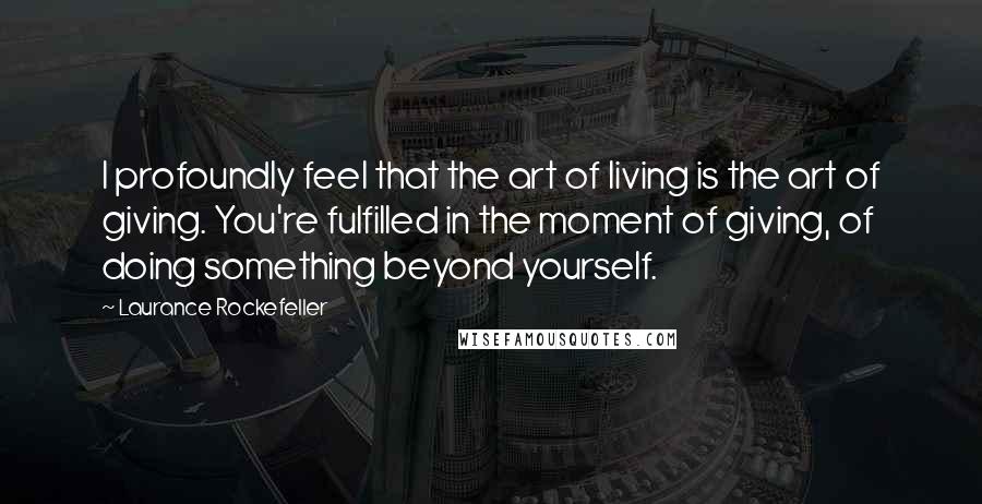 Laurance Rockefeller Quotes: I profoundly feel that the art of living is the art of giving. You're fulfilled in the moment of giving, of doing something beyond yourself.