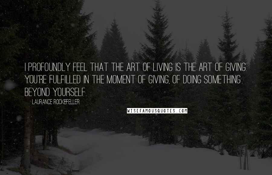 Laurance Rockefeller Quotes: I profoundly feel that the art of living is the art of giving. You're fulfilled in the moment of giving, of doing something beyond yourself.