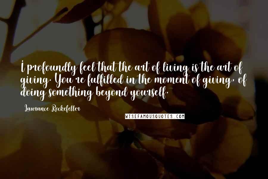 Laurance Rockefeller Quotes: I profoundly feel that the art of living is the art of giving. You're fulfilled in the moment of giving, of doing something beyond yourself.