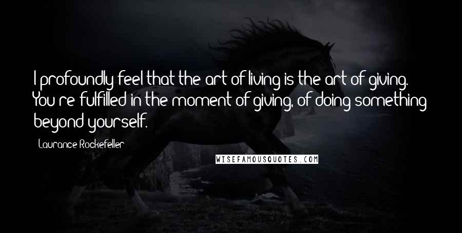 Laurance Rockefeller Quotes: I profoundly feel that the art of living is the art of giving. You're fulfilled in the moment of giving, of doing something beyond yourself.