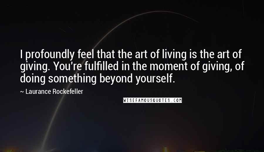 Laurance Rockefeller Quotes: I profoundly feel that the art of living is the art of giving. You're fulfilled in the moment of giving, of doing something beyond yourself.