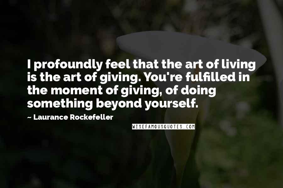 Laurance Rockefeller Quotes: I profoundly feel that the art of living is the art of giving. You're fulfilled in the moment of giving, of doing something beyond yourself.