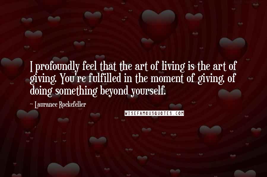 Laurance Rockefeller Quotes: I profoundly feel that the art of living is the art of giving. You're fulfilled in the moment of giving, of doing something beyond yourself.