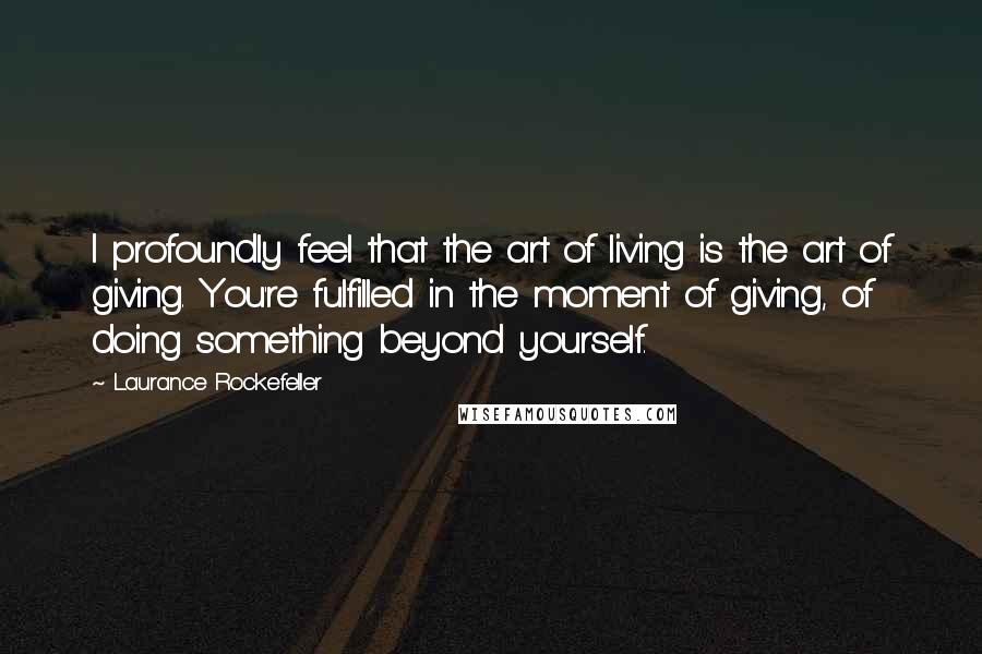 Laurance Rockefeller Quotes: I profoundly feel that the art of living is the art of giving. You're fulfilled in the moment of giving, of doing something beyond yourself.