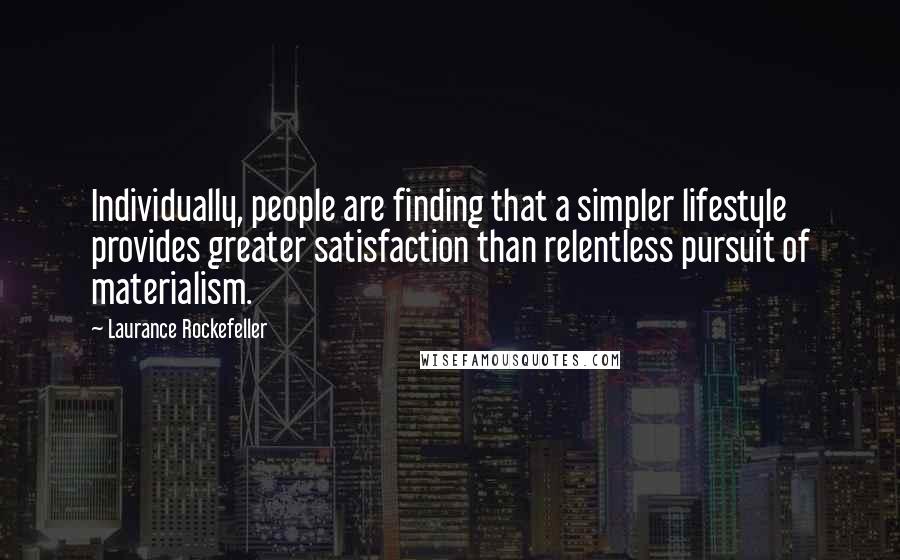 Laurance Rockefeller Quotes: Individually, people are finding that a simpler lifestyle provides greater satisfaction than relentless pursuit of materialism.