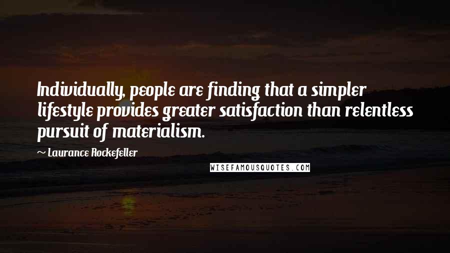 Laurance Rockefeller Quotes: Individually, people are finding that a simpler lifestyle provides greater satisfaction than relentless pursuit of materialism.