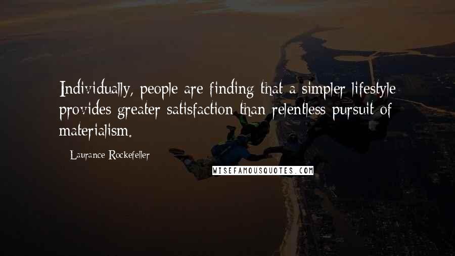 Laurance Rockefeller Quotes: Individually, people are finding that a simpler lifestyle provides greater satisfaction than relentless pursuit of materialism.