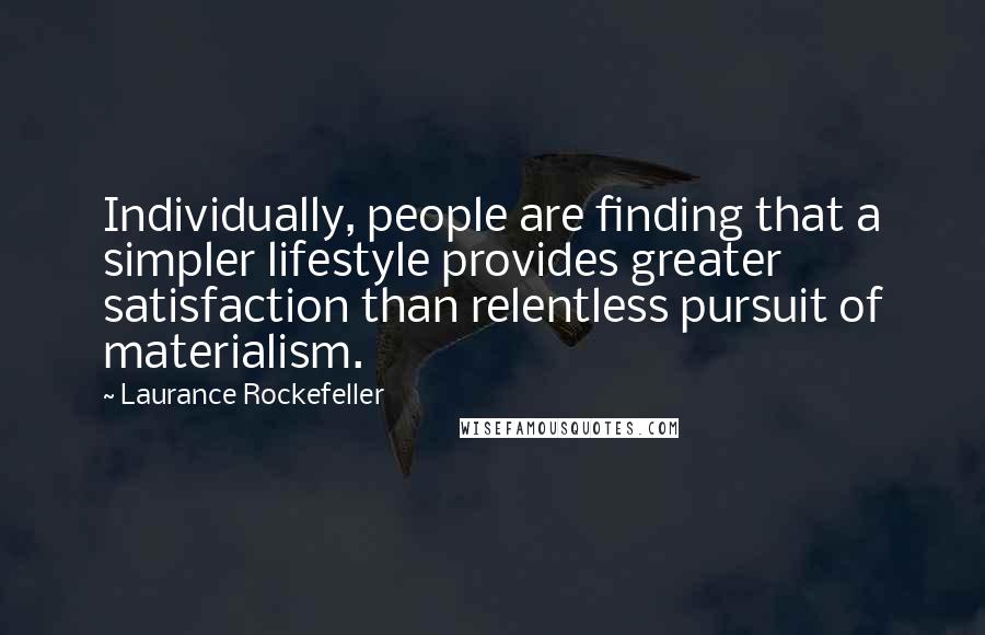 Laurance Rockefeller Quotes: Individually, people are finding that a simpler lifestyle provides greater satisfaction than relentless pursuit of materialism.