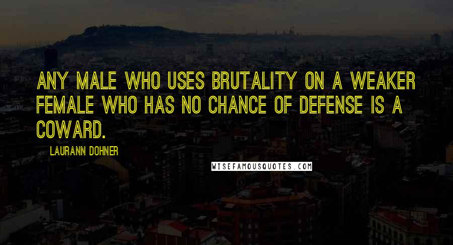 Laurann Dohner Quotes: Any male who uses brutality on a weaker female who has no chance of defense is a coward.