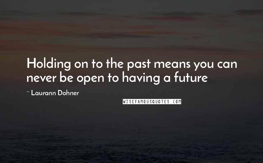 Laurann Dohner Quotes: Holding on to the past means you can never be open to having a future