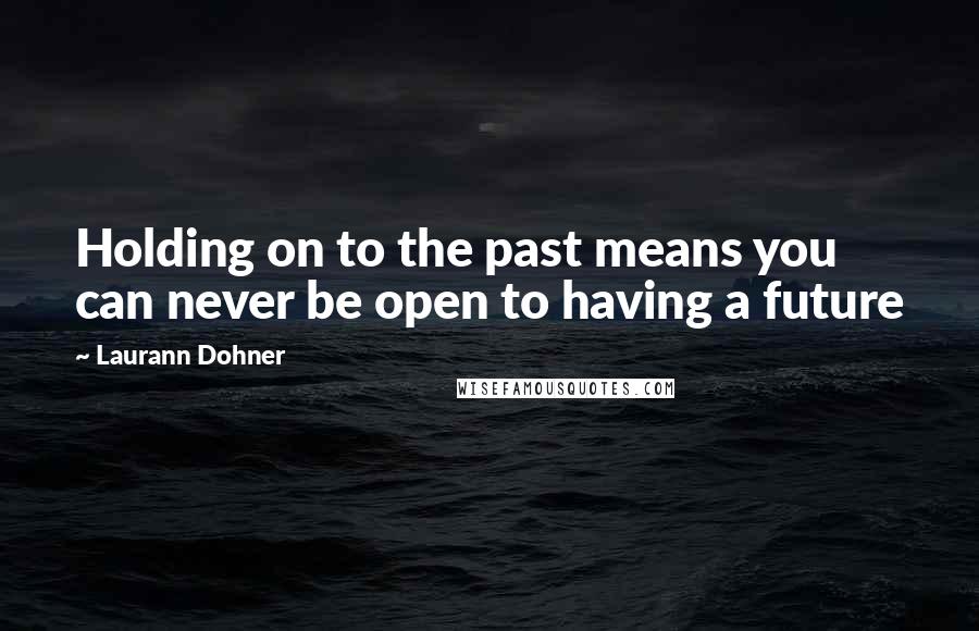 Laurann Dohner Quotes: Holding on to the past means you can never be open to having a future