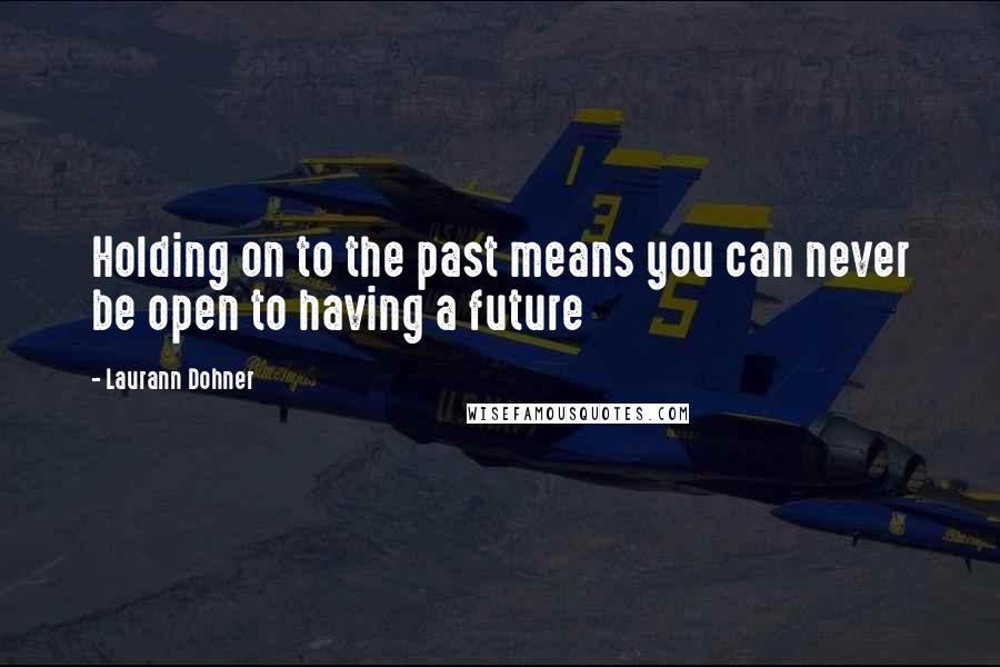 Laurann Dohner Quotes: Holding on to the past means you can never be open to having a future