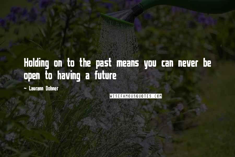 Laurann Dohner Quotes: Holding on to the past means you can never be open to having a future