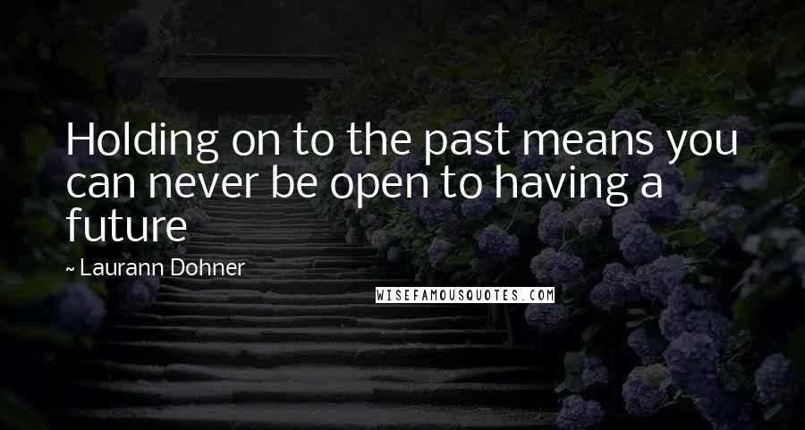 Laurann Dohner Quotes: Holding on to the past means you can never be open to having a future