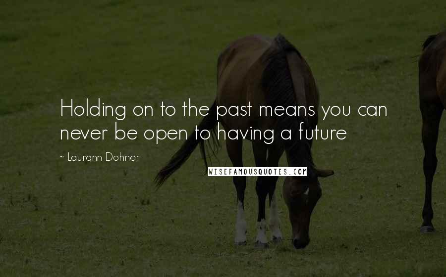 Laurann Dohner Quotes: Holding on to the past means you can never be open to having a future