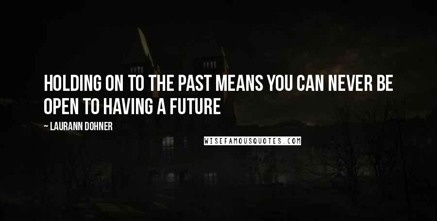 Laurann Dohner Quotes: Holding on to the past means you can never be open to having a future