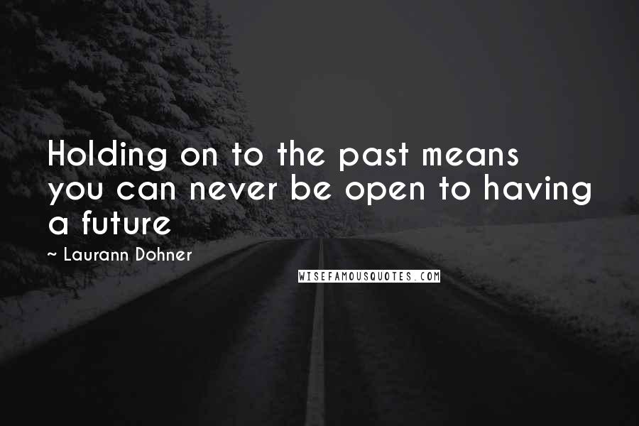 Laurann Dohner Quotes: Holding on to the past means you can never be open to having a future