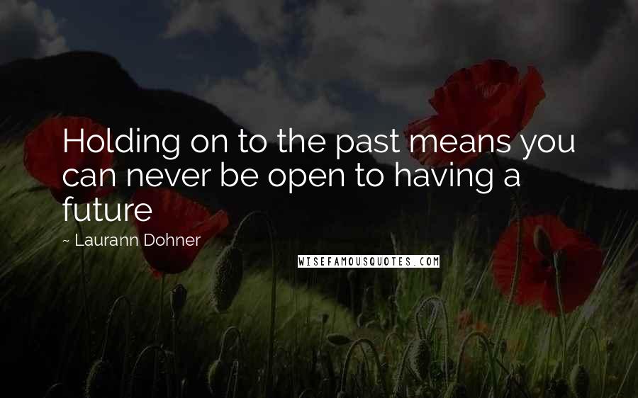 Laurann Dohner Quotes: Holding on to the past means you can never be open to having a future