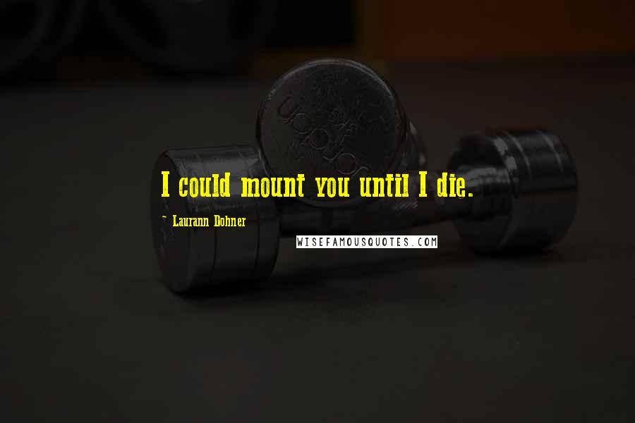 Laurann Dohner Quotes: I could mount you until I die.