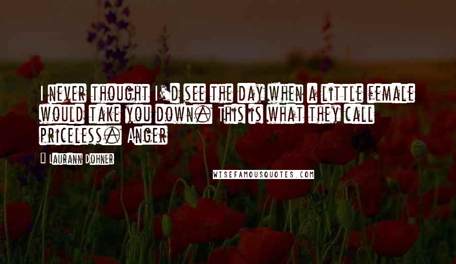 Laurann Dohner Quotes: I never thought I'd see the day when a little female would take you down. This is what they call priceless. Anger