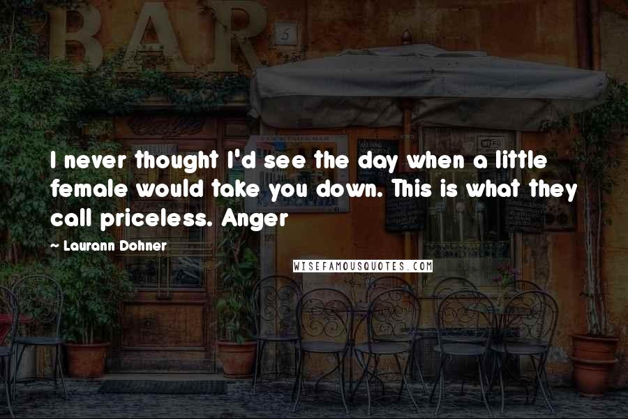 Laurann Dohner Quotes: I never thought I'd see the day when a little female would take you down. This is what they call priceless. Anger