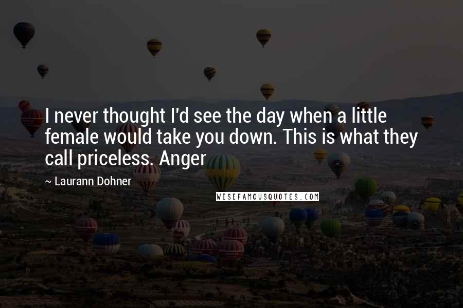 Laurann Dohner Quotes: I never thought I'd see the day when a little female would take you down. This is what they call priceless. Anger