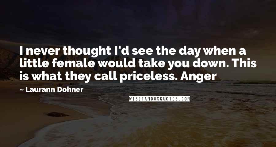 Laurann Dohner Quotes: I never thought I'd see the day when a little female would take you down. This is what they call priceless. Anger