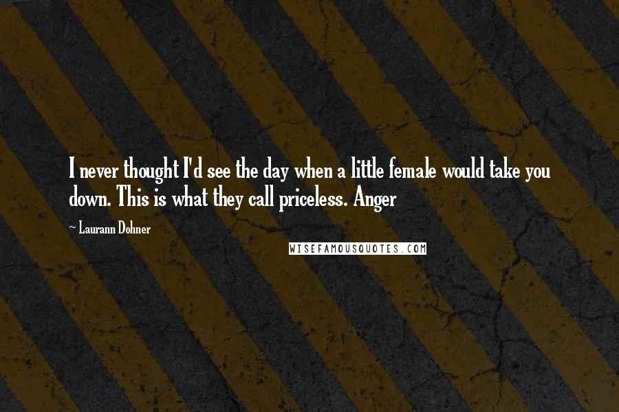 Laurann Dohner Quotes: I never thought I'd see the day when a little female would take you down. This is what they call priceless. Anger