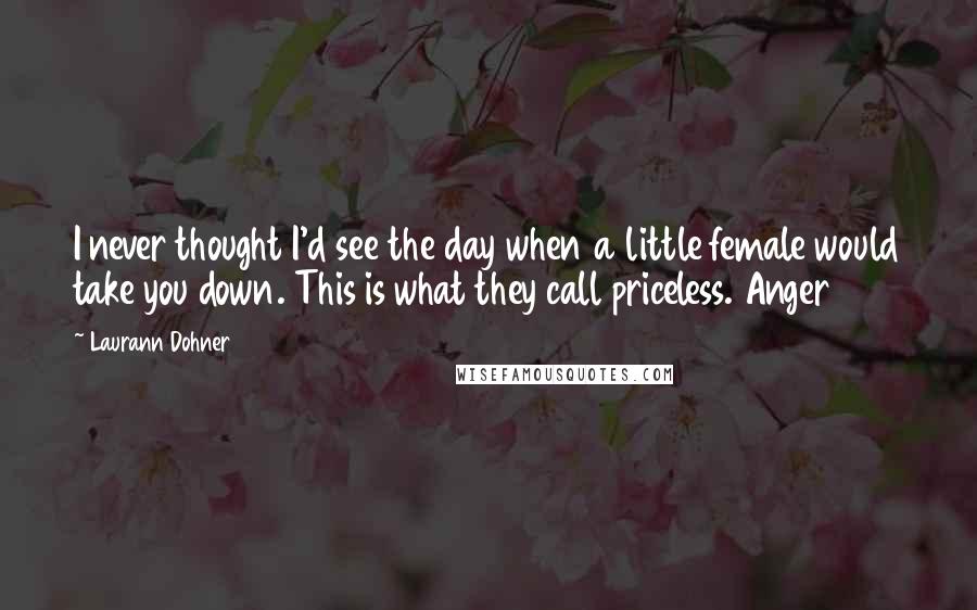 Laurann Dohner Quotes: I never thought I'd see the day when a little female would take you down. This is what they call priceless. Anger