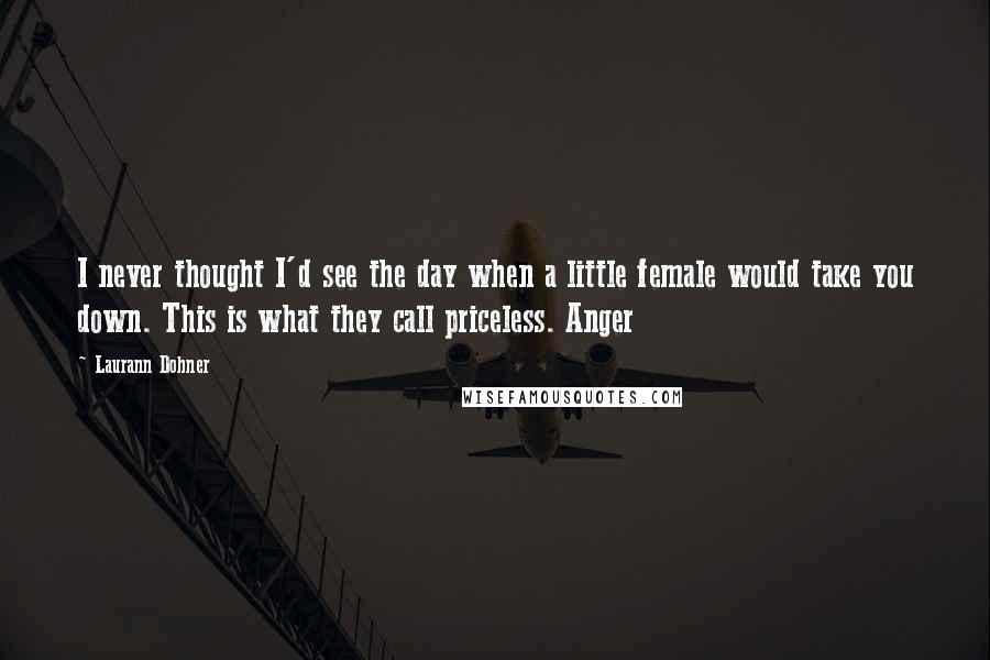 Laurann Dohner Quotes: I never thought I'd see the day when a little female would take you down. This is what they call priceless. Anger