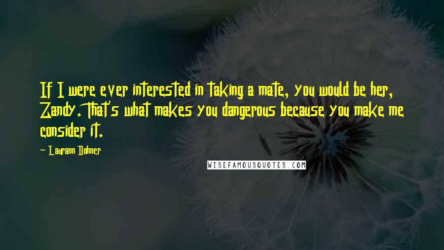 Laurann Dohner Quotes: If I were ever interested in taking a mate, you would be her, Zandy. That's what makes you dangerous because you make me consider it.