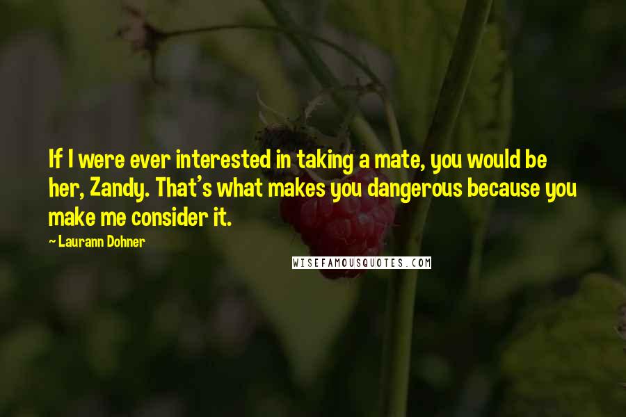 Laurann Dohner Quotes: If I were ever interested in taking a mate, you would be her, Zandy. That's what makes you dangerous because you make me consider it.
