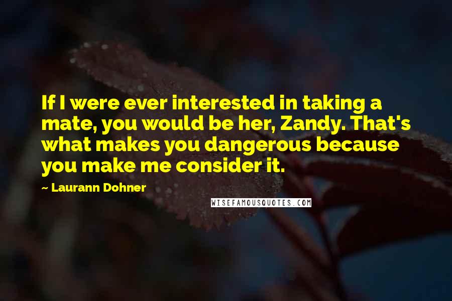 Laurann Dohner Quotes: If I were ever interested in taking a mate, you would be her, Zandy. That's what makes you dangerous because you make me consider it.