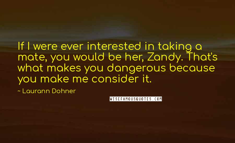 Laurann Dohner Quotes: If I were ever interested in taking a mate, you would be her, Zandy. That's what makes you dangerous because you make me consider it.