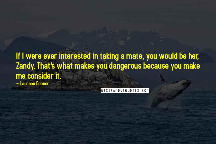 Laurann Dohner Quotes: If I were ever interested in taking a mate, you would be her, Zandy. That's what makes you dangerous because you make me consider it.