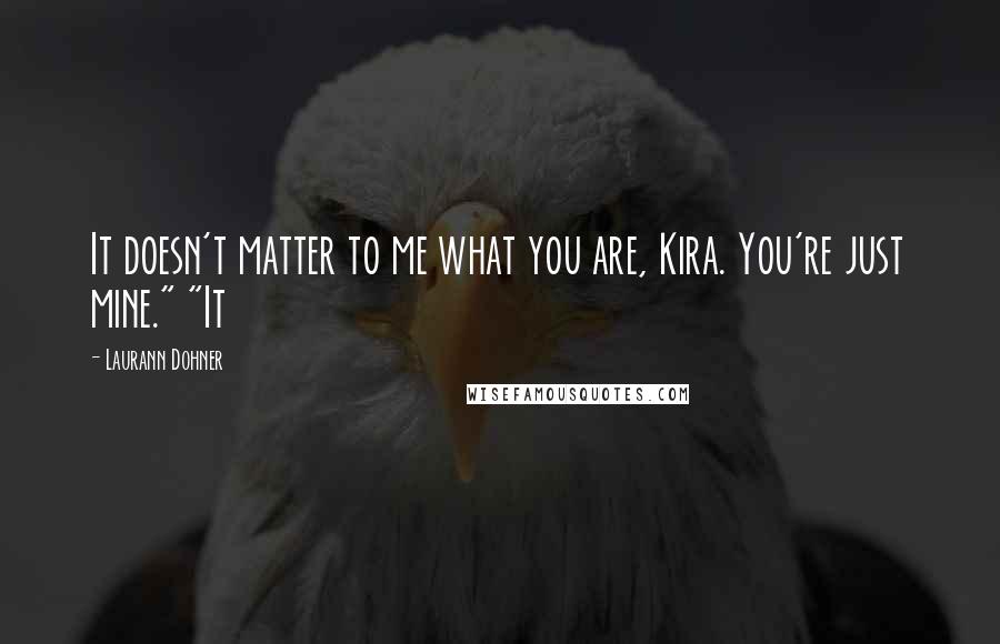 Laurann Dohner Quotes: It doesn't matter to me what you are, Kira. You're just mine." "It