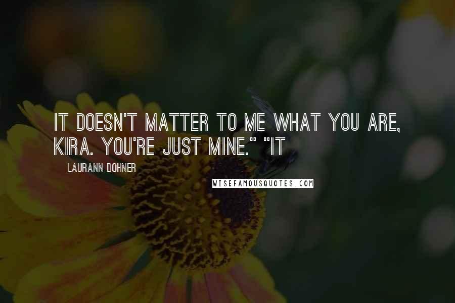 Laurann Dohner Quotes: It doesn't matter to me what you are, Kira. You're just mine." "It