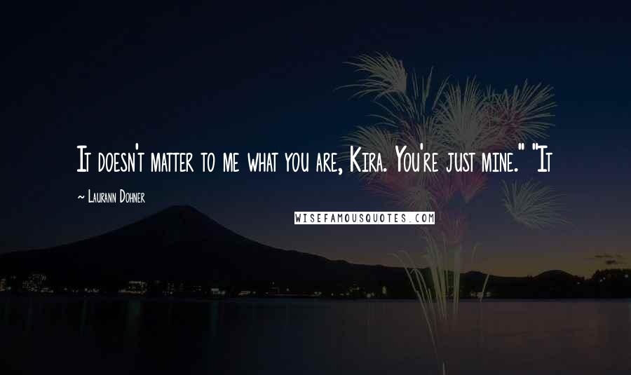 Laurann Dohner Quotes: It doesn't matter to me what you are, Kira. You're just mine." "It