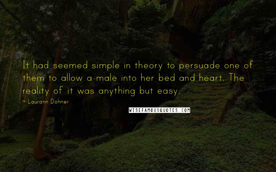 Laurann Dohner Quotes: It had seemed simple in theory to persuade one of them to allow a male into her bed and heart. The reality of it was anything but easy.